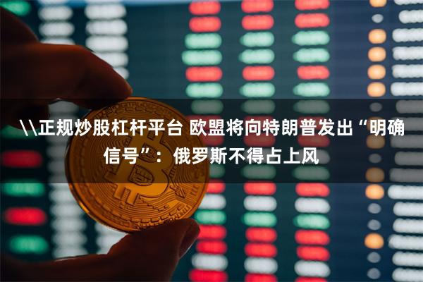 \正规炒股杠杆平台 欧盟将向特朗普发出“明确信号”:俄罗斯不