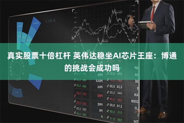 真实股票十倍杠杆 英伟达稳坐AI芯片王座:博通的挑战会成功吗