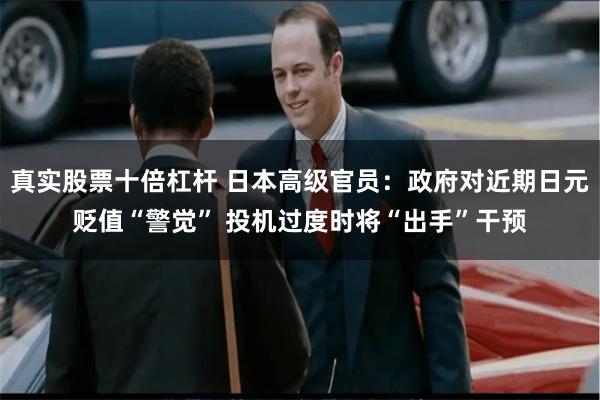 真实股票十倍杠杆 日本高级官员:政府对近期日元贬值“警觉”