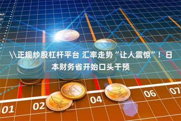 \正规炒股杠杆平台 汇率走势“让人震惊”!日本财务省开始口头