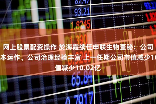 网上股票配资操作 於海霞续任申联生物董秘:公司称其资本运作、