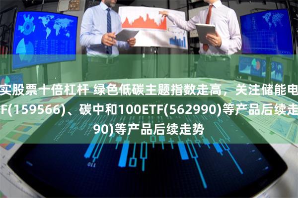 真实股票十倍杠杆 绿色低碳主题指数走高,关注储能电池ETF(