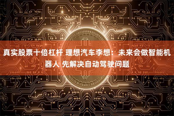 真实股票十倍杠杆 理想汽车李想:未来会做智能机器人 先解决自