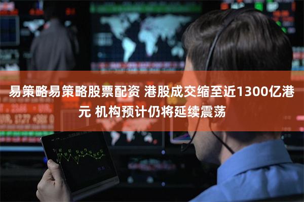 易策略易策略股票配资 港股成交缩至近1300亿港元 机构预计