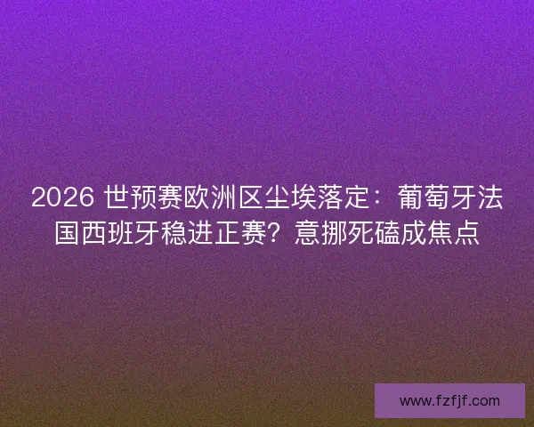 2026 世预赛欧洲区尘埃落定：葡萄牙法国西班牙稳进正赛？意挪死磕成焦点