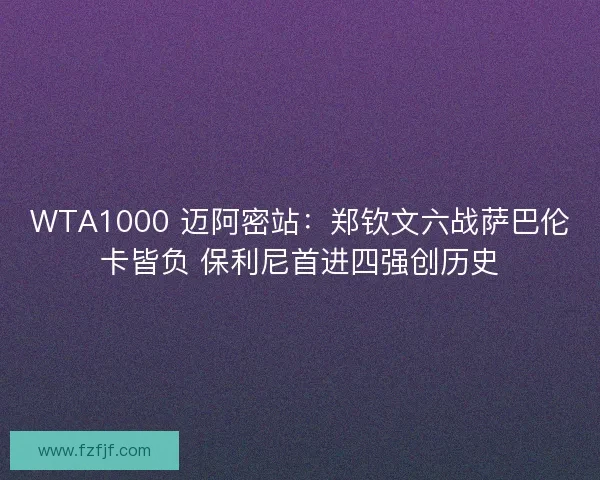 WTA1000 迈阿密站：郑钦文六战萨巴伦卡皆负 保利尼首进四强创历史