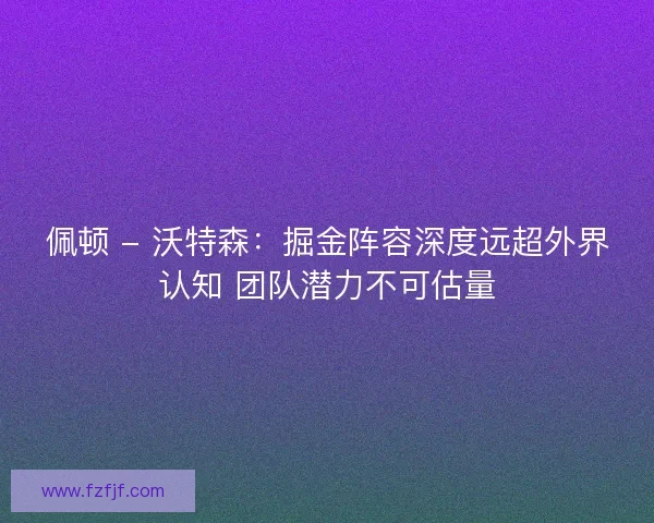 佩顿 - 沃特森：掘金阵容深度远超外界认知 团队潜力不可估量