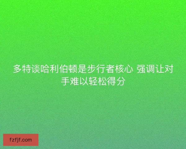 多特谈哈利伯顿是步行者核心 强调让对手难以轻松得分