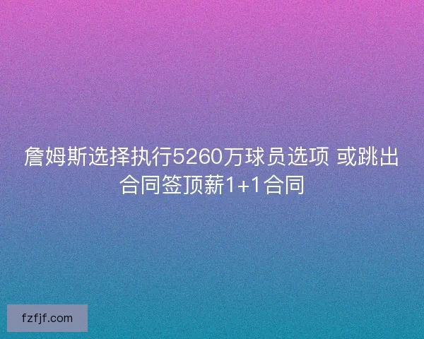 詹姆斯选择执行5260万球员选项 或跳出合同签顶薪1+1合同