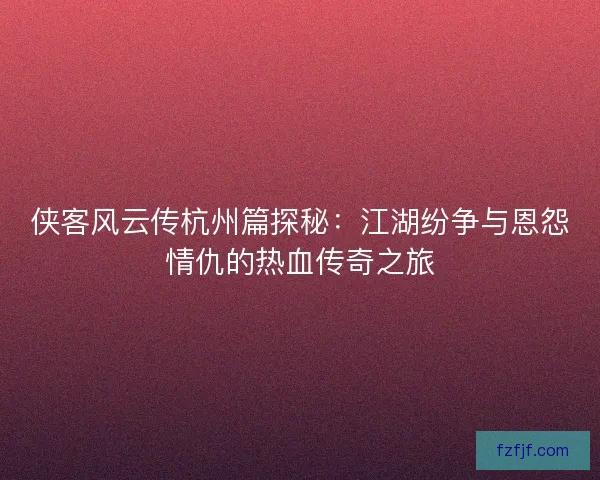 侠客风云传杭州篇探秘：江湖纷争与恩怨情仇的热血传奇之旅