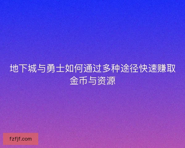 地下城与勇士如何通过多种途径快速赚取金币与资源