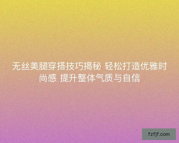 无丝美腿穿搭技巧揭秘 轻松打造优雅时尚感 提升整体气质与自信