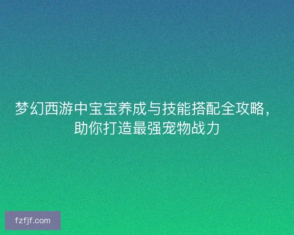 梦幻西游中宝宝养成与技能搭配全攻略，助你打造最强宠物战力