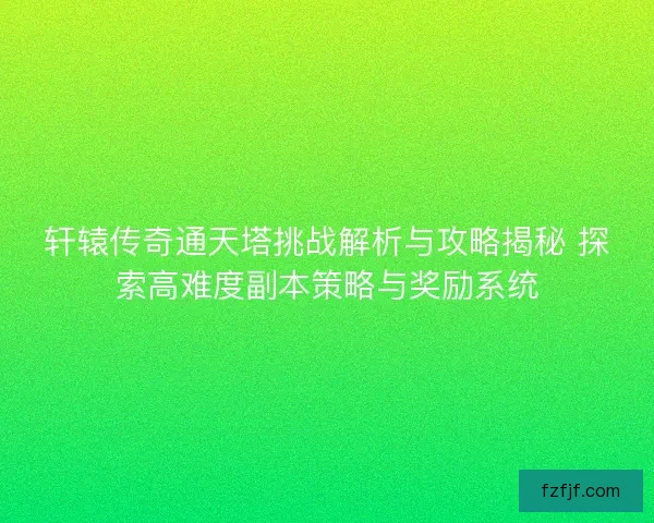 轩辕传奇通天塔挑战解析与攻略揭秘 探索高难度副本策略与奖励系统