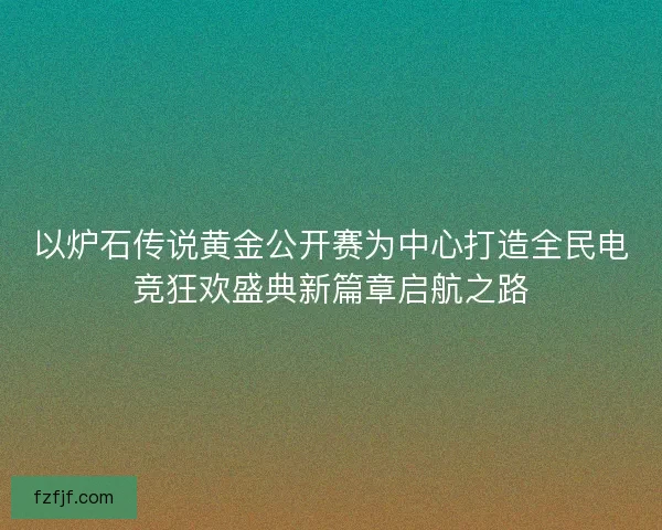以炉石传说黄金公开赛为中心打造全民电竞狂欢盛典新篇章启航之路
