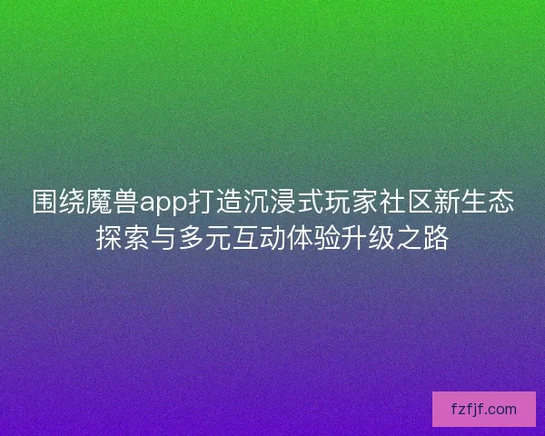 围绕魔兽app打造沉浸式玩家社区新生态探索与多元互动体验升级之路