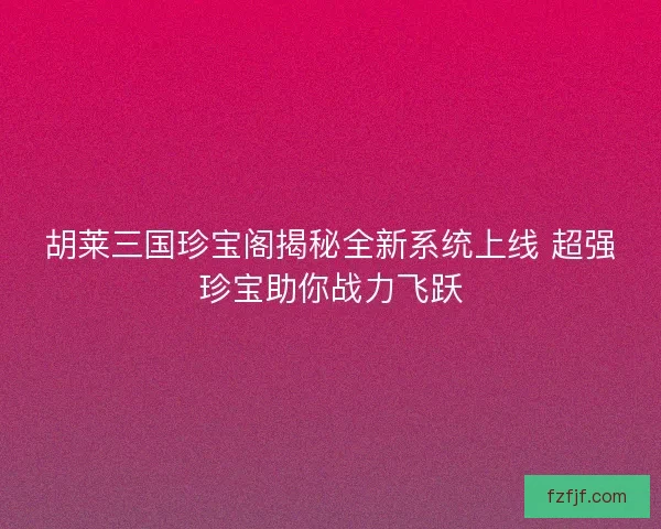 胡莱三国珍宝阁揭秘全新系统上线 超强珍宝助你战力飞跃