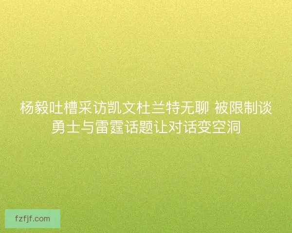 杨毅吐槽采访凯文杜兰特无聊 被限制谈勇士与雷霆话题让对话变空洞