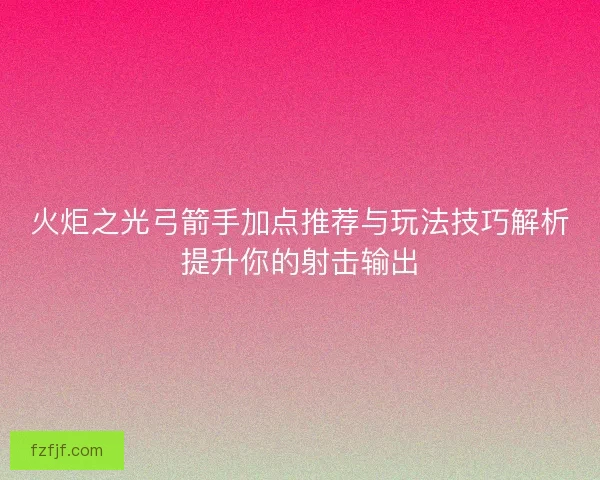 火炬之光弓箭手加点推荐与玩法技巧解析提升你的射击输出