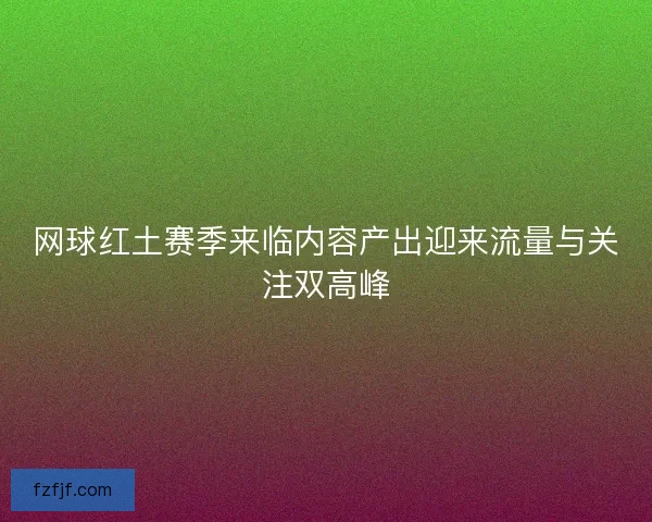网球红土赛季来临内容产出迎来流量与关注双高峰