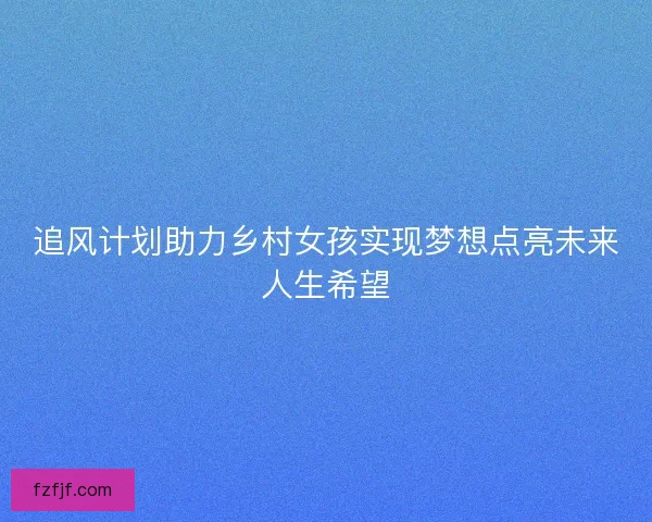 追风计划助力乡村女孩实现梦想点亮未来人生希望