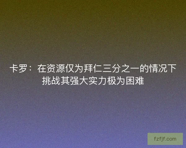 卡罗：在资源仅为拜仁三分之一的情况下挑战其强大实力极为困难