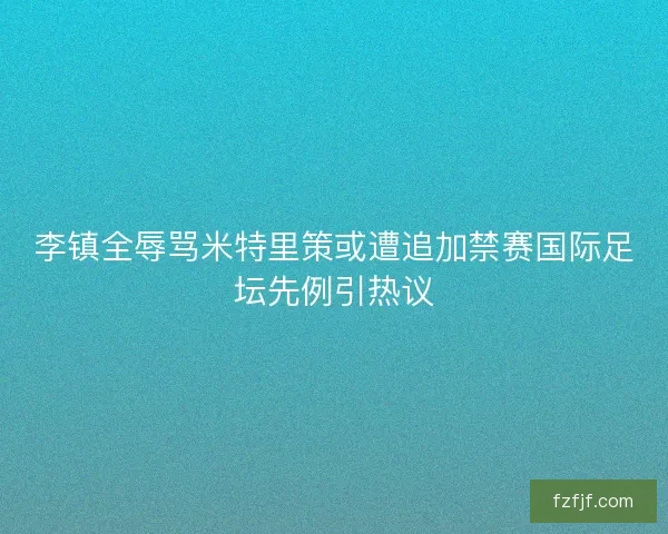 李镇全辱骂米特里策或遭追加禁赛国际足坛先例引热议