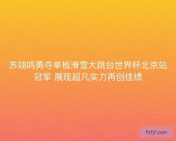 苏翊鸣勇夺单板滑雪大跳台世界杯北京站冠军 展现超凡实力再创佳绩