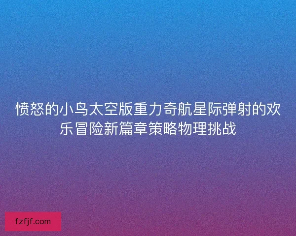 愤怒的小鸟太空版重力奇航星际弹射的欢乐冒险新篇章策略物理挑战