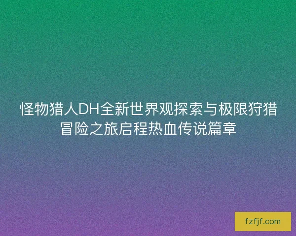 怪物猎人DH全新世界观探索与极限狩猎冒险之旅启程热血传说篇章